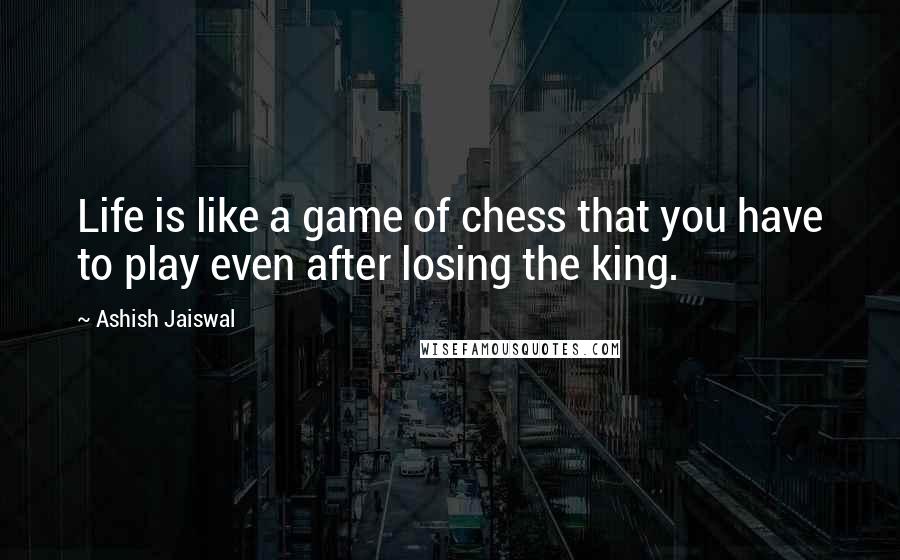 Ashish Jaiswal Quotes: Life is like a game of chess that you have to play even after losing the king.