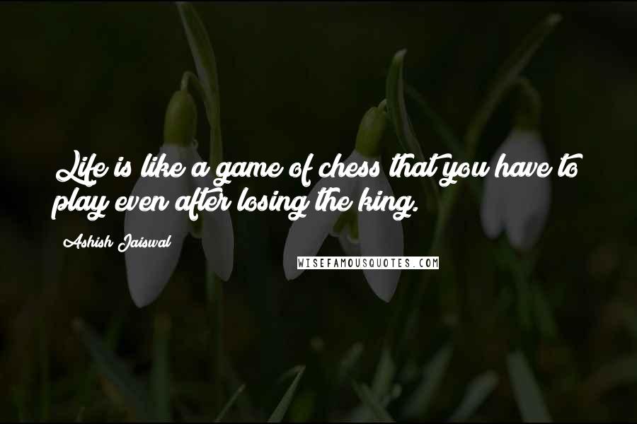 Ashish Jaiswal Quotes: Life is like a game of chess that you have to play even after losing the king.