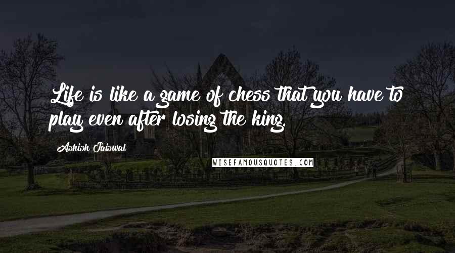 Ashish Jaiswal Quotes: Life is like a game of chess that you have to play even after losing the king.