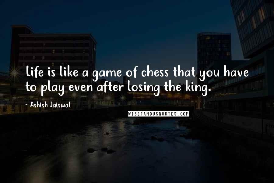 Ashish Jaiswal Quotes: Life is like a game of chess that you have to play even after losing the king.