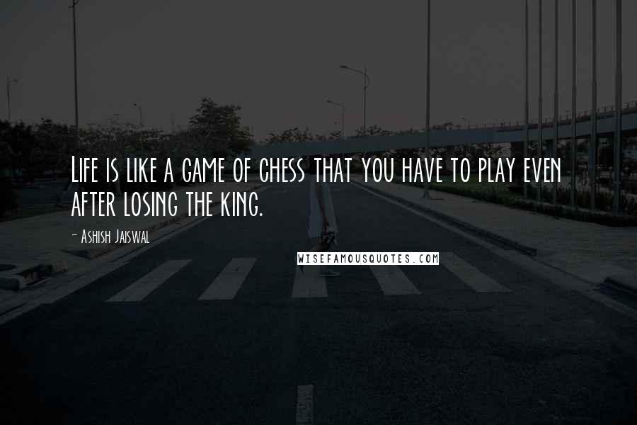 Ashish Jaiswal Quotes: Life is like a game of chess that you have to play even after losing the king.