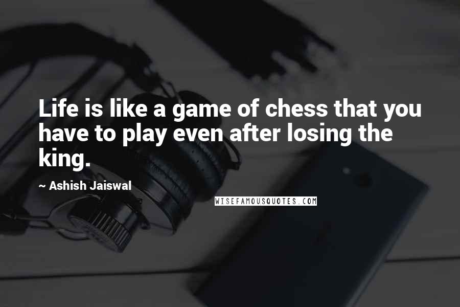 Ashish Jaiswal Quotes: Life is like a game of chess that you have to play even after losing the king.