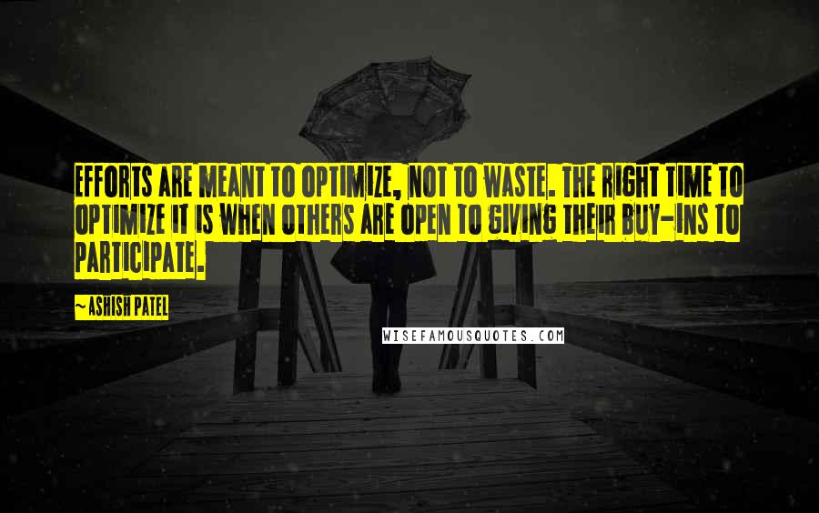 Ashish Patel Quotes: Efforts are meant to optimize, not to waste. The right time to optimize it is when others are open to giving their buy-ins to participate.