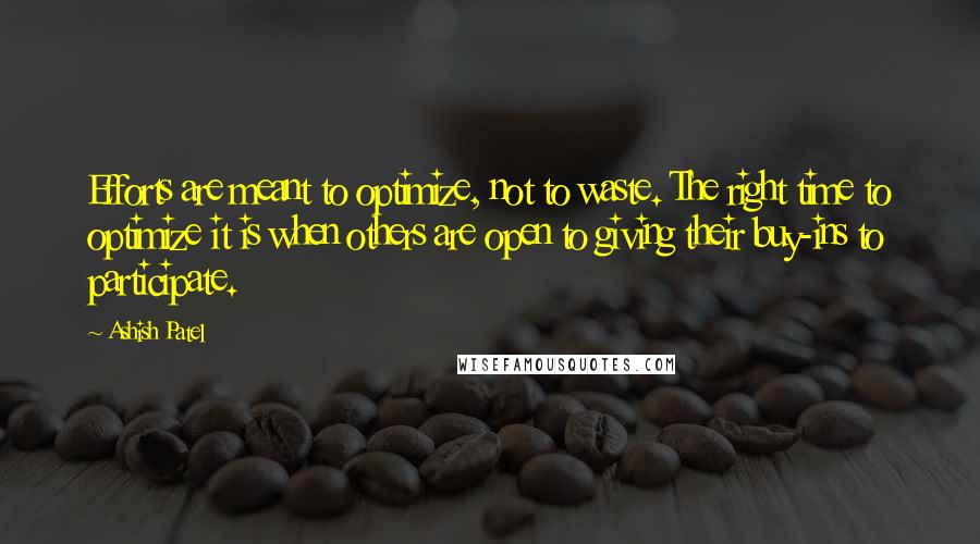 Ashish Patel Quotes: Efforts are meant to optimize, not to waste. The right time to optimize it is when others are open to giving their buy-ins to participate.