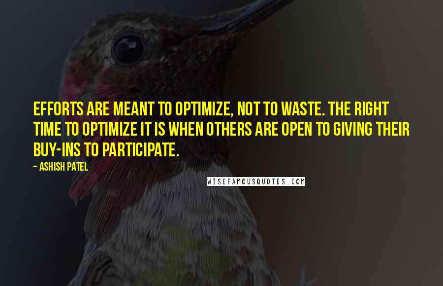 Ashish Patel Quotes: Efforts are meant to optimize, not to waste. The right time to optimize it is when others are open to giving their buy-ins to participate.