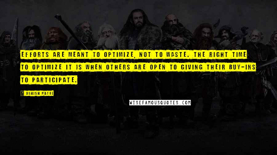 Ashish Patel Quotes: Efforts are meant to optimize, not to waste. The right time to optimize it is when others are open to giving their buy-ins to participate.