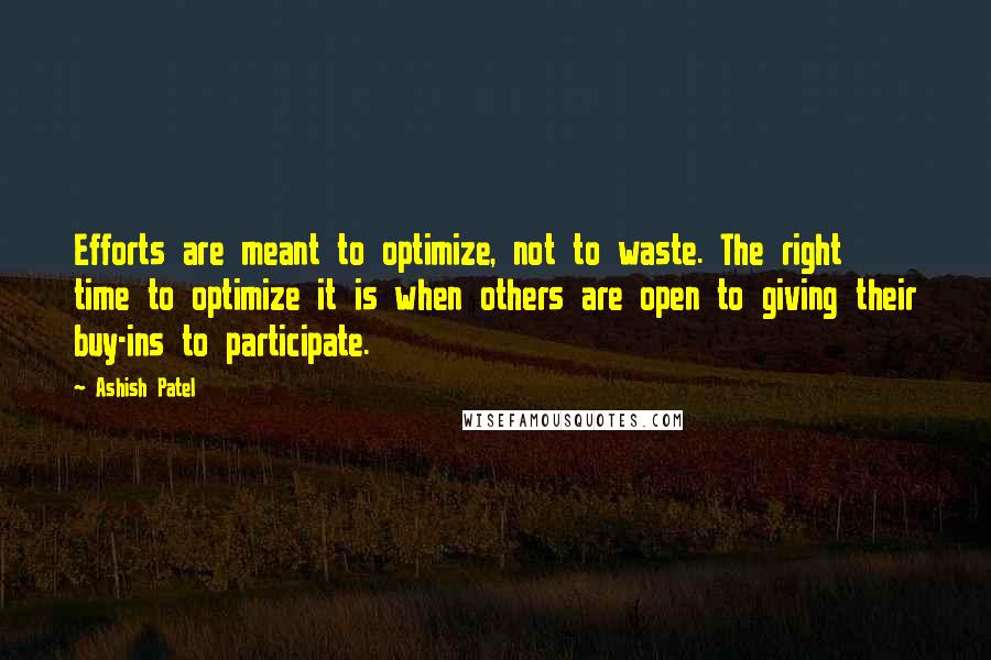 Ashish Patel Quotes: Efforts are meant to optimize, not to waste. The right time to optimize it is when others are open to giving their buy-ins to participate.