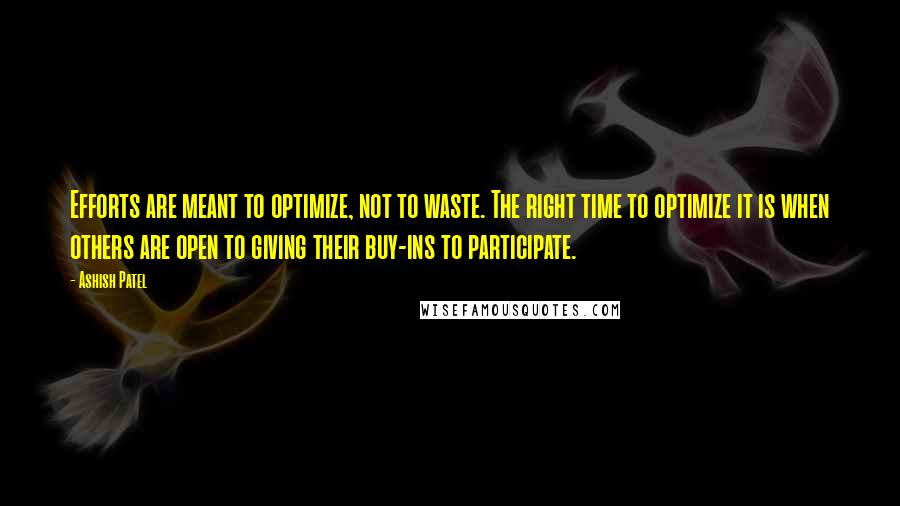 Ashish Patel Quotes: Efforts are meant to optimize, not to waste. The right time to optimize it is when others are open to giving their buy-ins to participate.