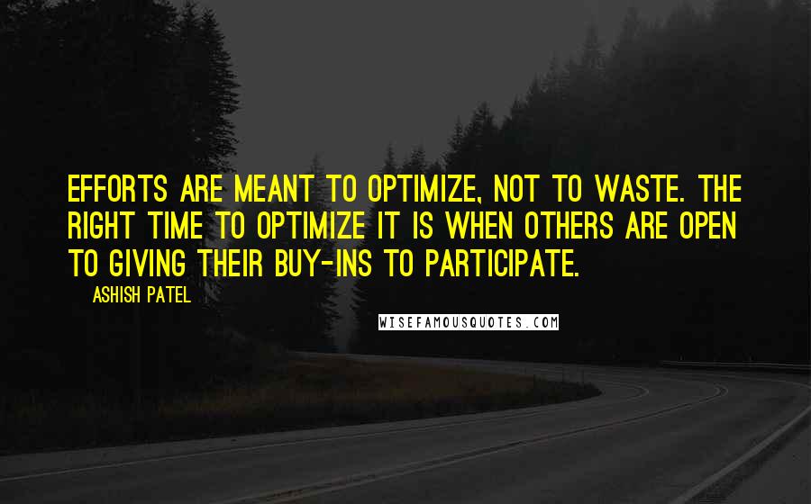 Ashish Patel Quotes: Efforts are meant to optimize, not to waste. The right time to optimize it is when others are open to giving their buy-ins to participate.