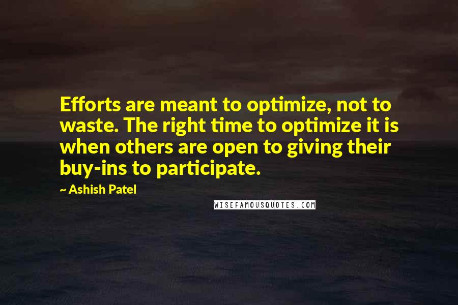 Ashish Patel Quotes: Efforts are meant to optimize, not to waste. The right time to optimize it is when others are open to giving their buy-ins to participate.