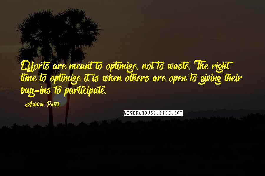 Ashish Patel Quotes: Efforts are meant to optimize, not to waste. The right time to optimize it is when others are open to giving their buy-ins to participate.