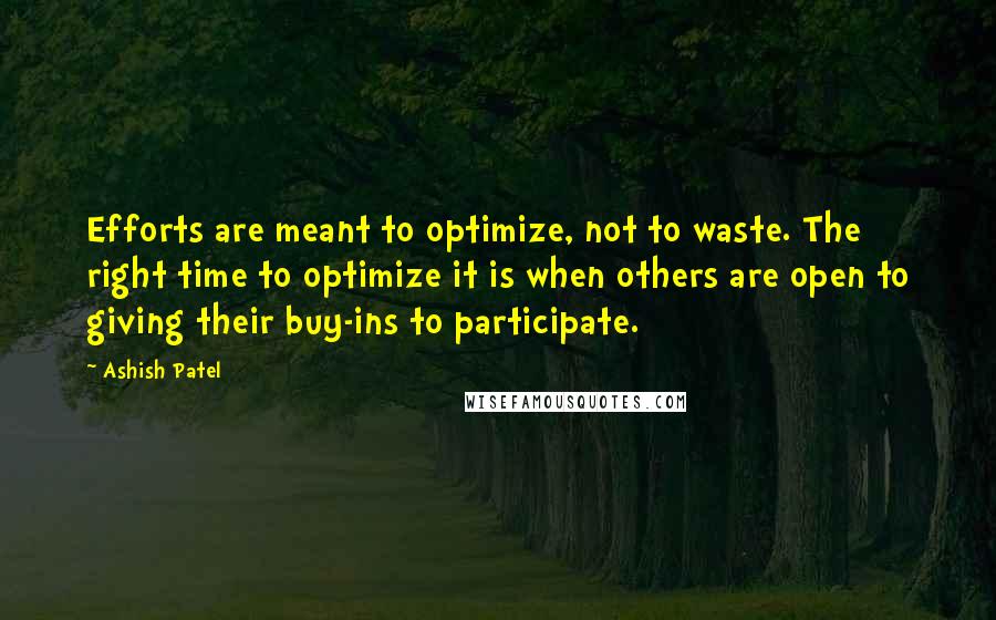 Ashish Patel Quotes: Efforts are meant to optimize, not to waste. The right time to optimize it is when others are open to giving their buy-ins to participate.