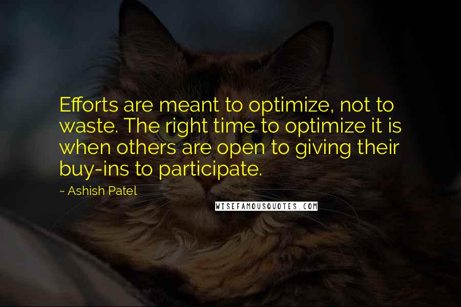 Ashish Patel Quotes: Efforts are meant to optimize, not to waste. The right time to optimize it is when others are open to giving their buy-ins to participate.