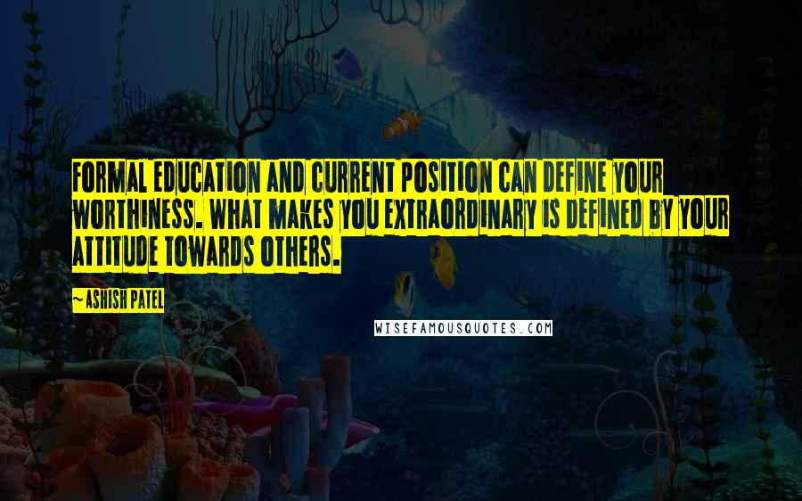 Ashish Patel Quotes: Formal education and current position can define your worthiness. What makes you extraordinary is defined by your attitude towards others.