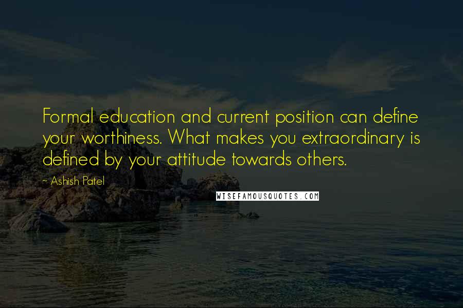 Ashish Patel Quotes: Formal education and current position can define your worthiness. What makes you extraordinary is defined by your attitude towards others.