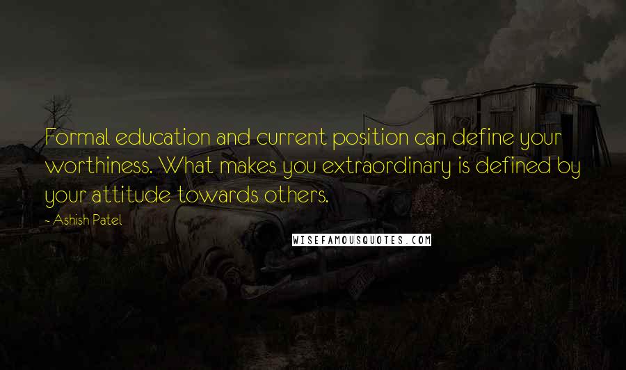 Ashish Patel Quotes: Formal education and current position can define your worthiness. What makes you extraordinary is defined by your attitude towards others.
