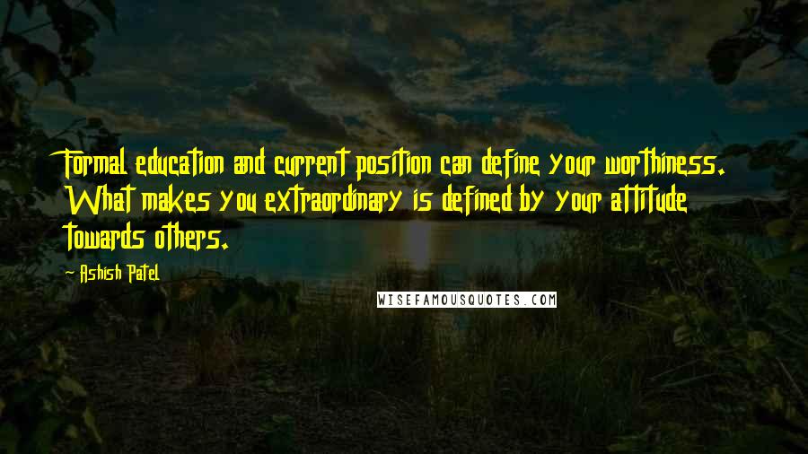 Ashish Patel Quotes: Formal education and current position can define your worthiness. What makes you extraordinary is defined by your attitude towards others.