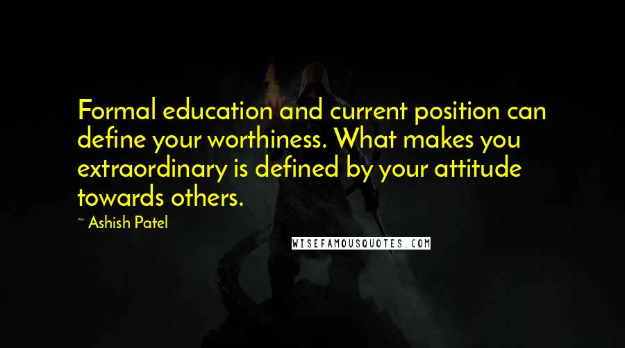 Ashish Patel Quotes: Formal education and current position can define your worthiness. What makes you extraordinary is defined by your attitude towards others.