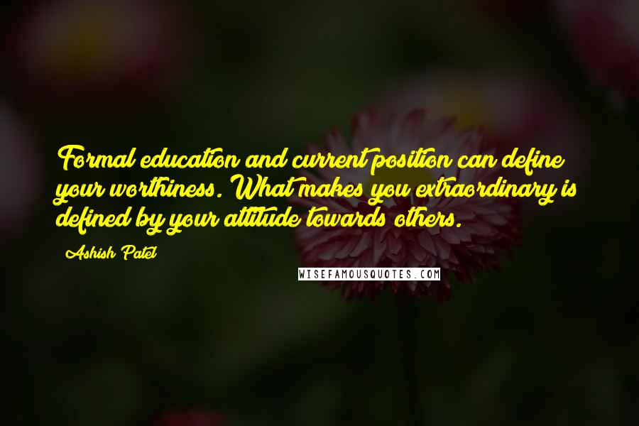 Ashish Patel Quotes: Formal education and current position can define your worthiness. What makes you extraordinary is defined by your attitude towards others.