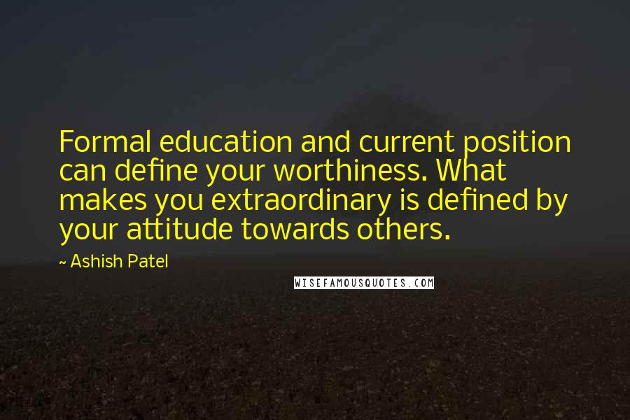 Ashish Patel Quotes: Formal education and current position can define your worthiness. What makes you extraordinary is defined by your attitude towards others.