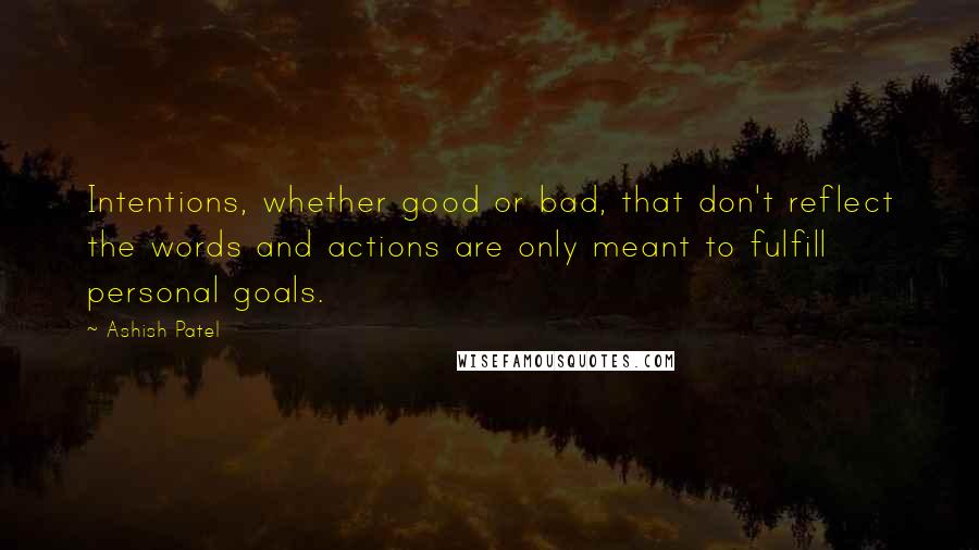 Ashish Patel Quotes: Intentions, whether good or bad, that don't reflect the words and actions are only meant to fulfill personal goals.