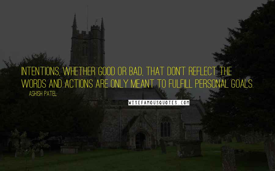 Ashish Patel Quotes: Intentions, whether good or bad, that don't reflect the words and actions are only meant to fulfill personal goals.