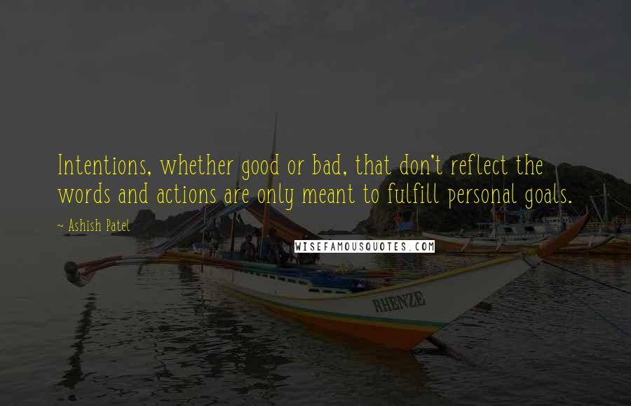 Ashish Patel Quotes: Intentions, whether good or bad, that don't reflect the words and actions are only meant to fulfill personal goals.