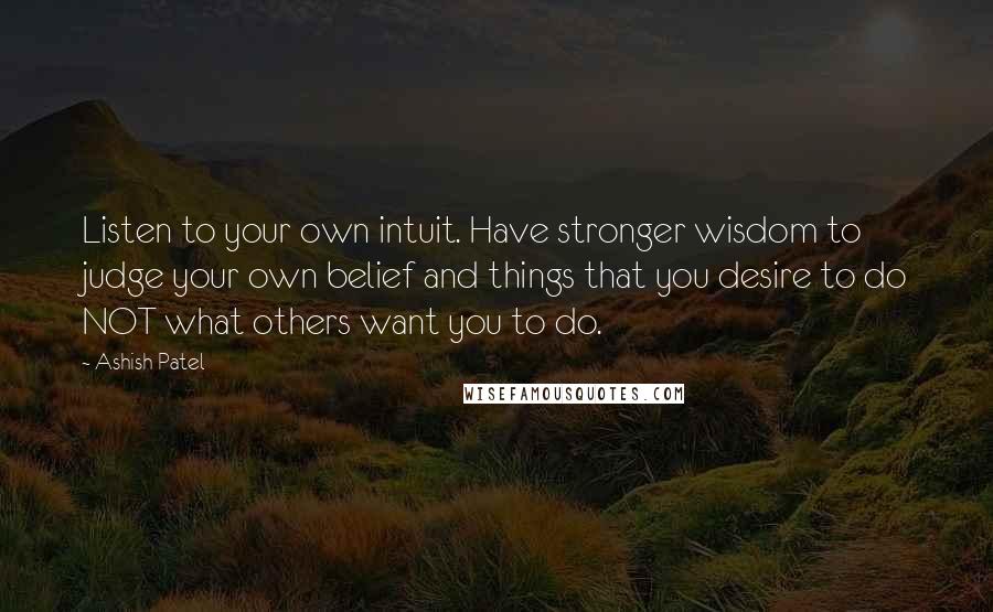 Ashish Patel Quotes: Listen to your own intuit. Have stronger wisdom to judge your own belief and things that you desire to do NOT what others want you to do.