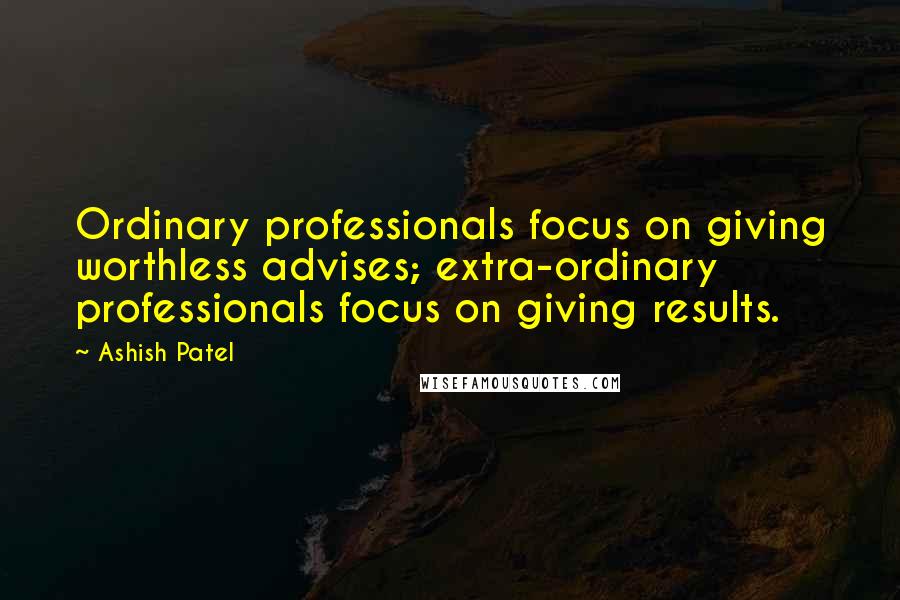 Ashish Patel Quotes: Ordinary professionals focus on giving worthless advises; extra-ordinary professionals focus on giving results.