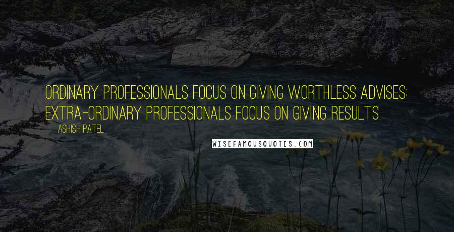 Ashish Patel Quotes: Ordinary professionals focus on giving worthless advises; extra-ordinary professionals focus on giving results.
