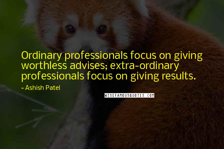 Ashish Patel Quotes: Ordinary professionals focus on giving worthless advises; extra-ordinary professionals focus on giving results.