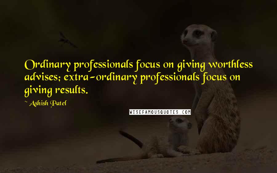 Ashish Patel Quotes: Ordinary professionals focus on giving worthless advises; extra-ordinary professionals focus on giving results.