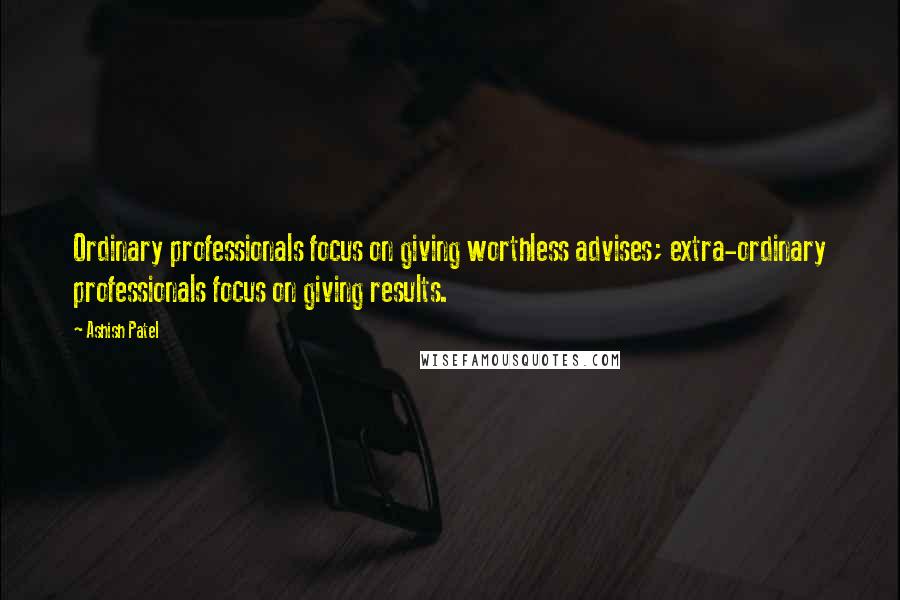 Ashish Patel Quotes: Ordinary professionals focus on giving worthless advises; extra-ordinary professionals focus on giving results.