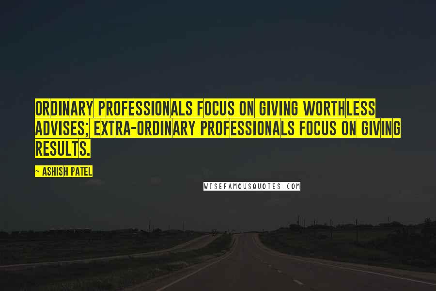 Ashish Patel Quotes: Ordinary professionals focus on giving worthless advises; extra-ordinary professionals focus on giving results.