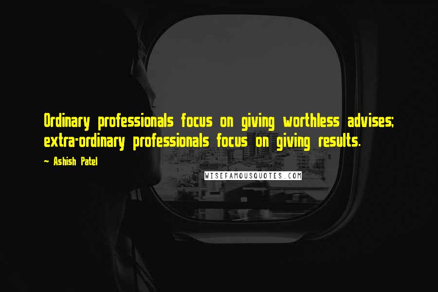 Ashish Patel Quotes: Ordinary professionals focus on giving worthless advises; extra-ordinary professionals focus on giving results.