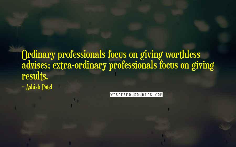 Ashish Patel Quotes: Ordinary professionals focus on giving worthless advises; extra-ordinary professionals focus on giving results.