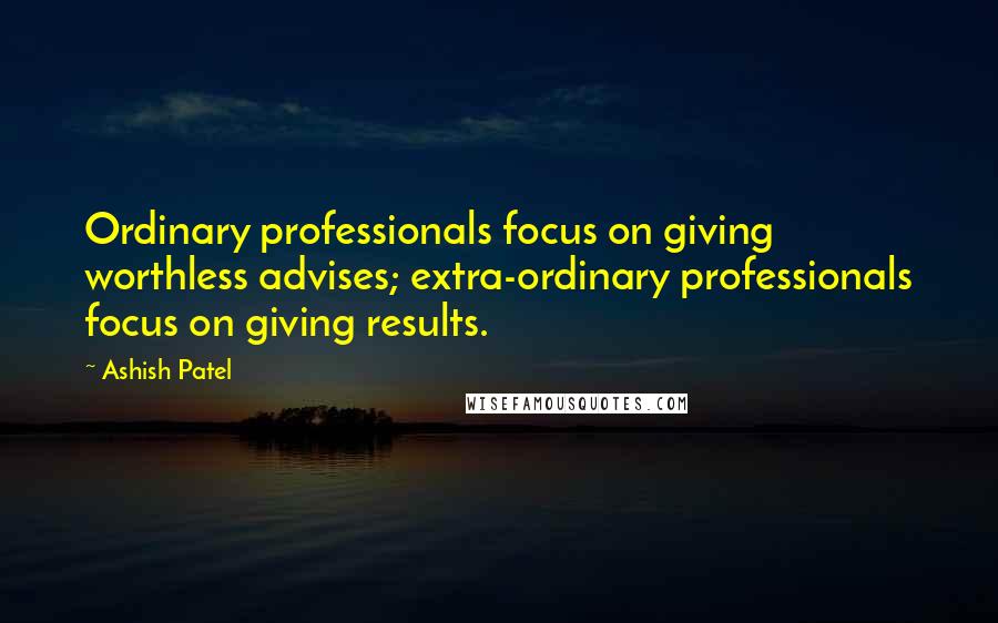 Ashish Patel Quotes: Ordinary professionals focus on giving worthless advises; extra-ordinary professionals focus on giving results.