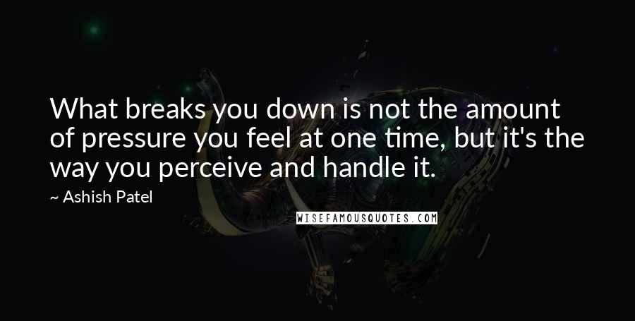 Ashish Patel Quotes: What breaks you down is not the amount of pressure you feel at one time, but it's the way you perceive and handle it.