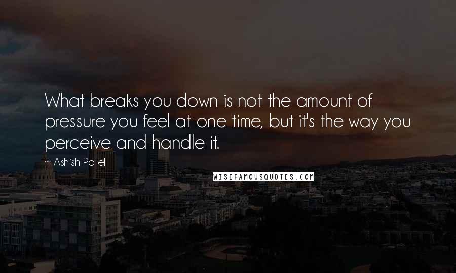 Ashish Patel Quotes: What breaks you down is not the amount of pressure you feel at one time, but it's the way you perceive and handle it.