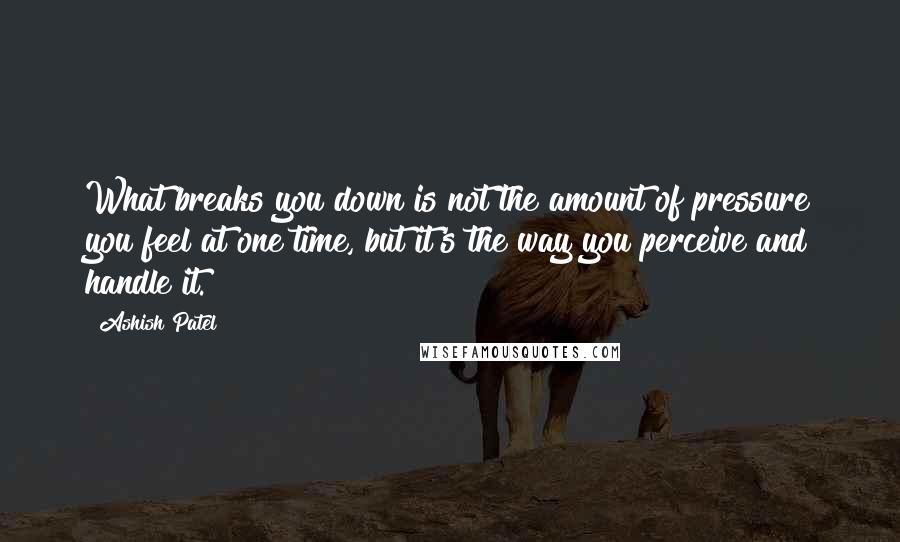 Ashish Patel Quotes: What breaks you down is not the amount of pressure you feel at one time, but it's the way you perceive and handle it.