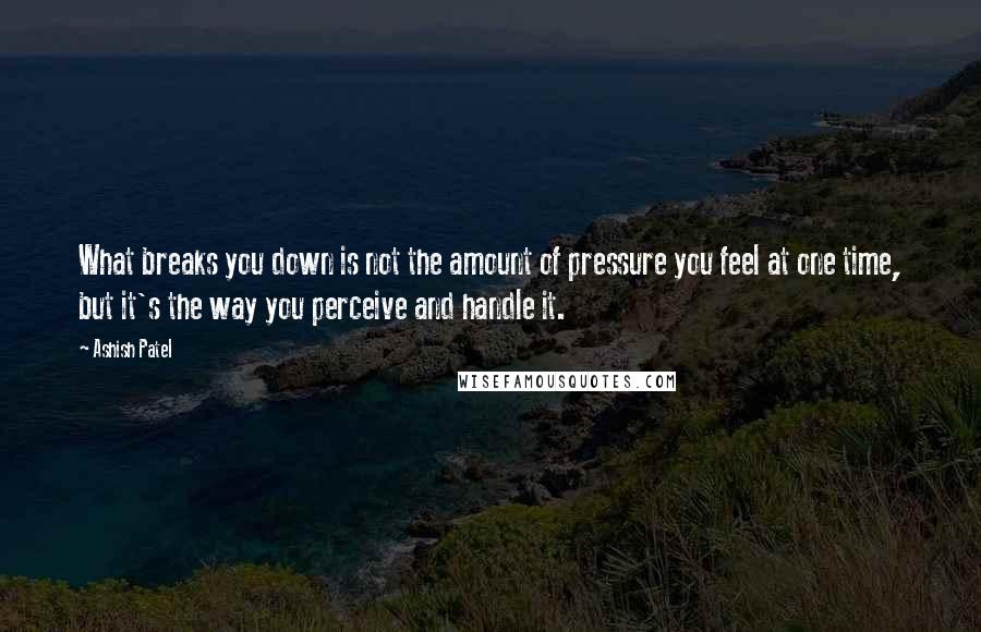 Ashish Patel Quotes: What breaks you down is not the amount of pressure you feel at one time, but it's the way you perceive and handle it.