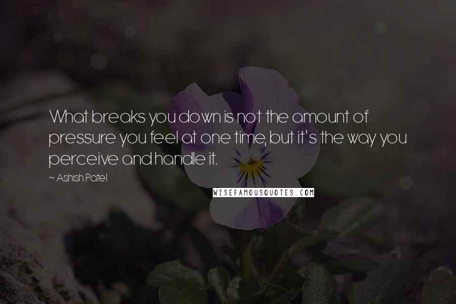 Ashish Patel Quotes: What breaks you down is not the amount of pressure you feel at one time, but it's the way you perceive and handle it.