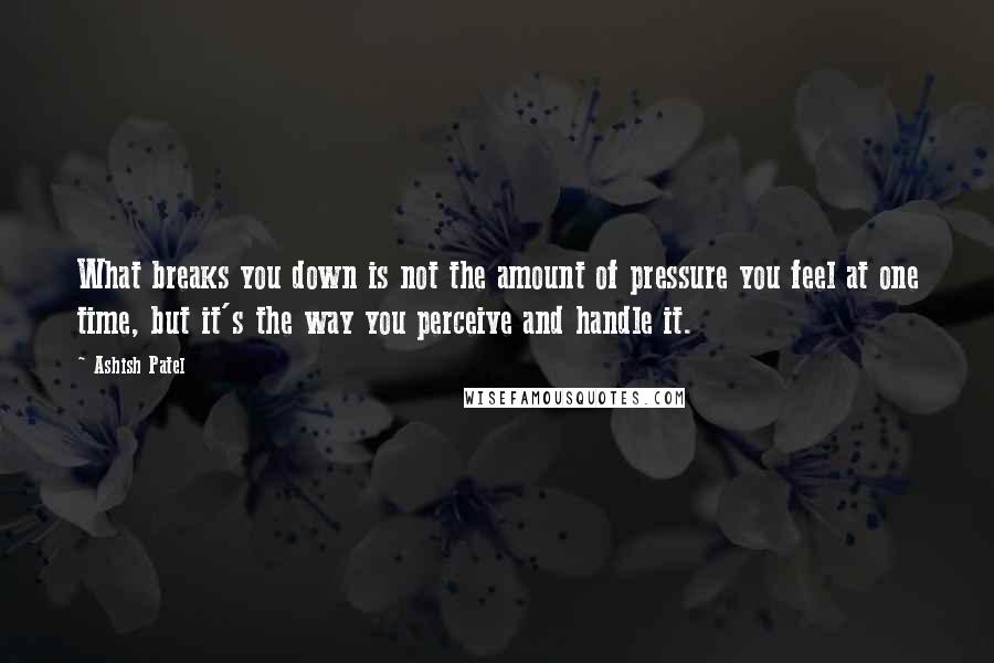 Ashish Patel Quotes: What breaks you down is not the amount of pressure you feel at one time, but it's the way you perceive and handle it.