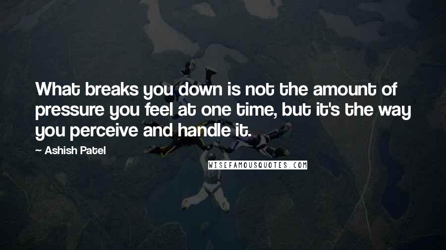 Ashish Patel Quotes: What breaks you down is not the amount of pressure you feel at one time, but it's the way you perceive and handle it.