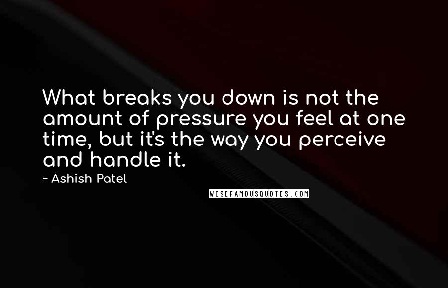 Ashish Patel Quotes: What breaks you down is not the amount of pressure you feel at one time, but it's the way you perceive and handle it.