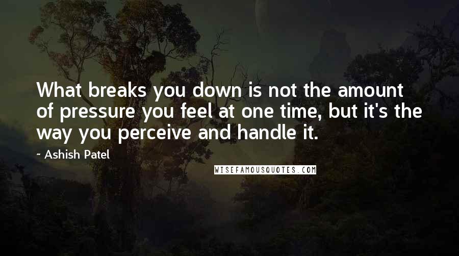 Ashish Patel Quotes: What breaks you down is not the amount of pressure you feel at one time, but it's the way you perceive and handle it.