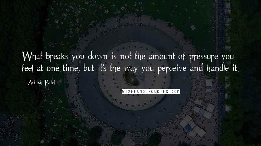 Ashish Patel Quotes: What breaks you down is not the amount of pressure you feel at one time, but it's the way you perceive and handle it.