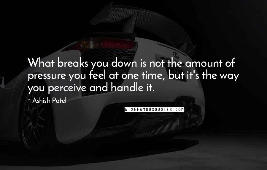 Ashish Patel Quotes: What breaks you down is not the amount of pressure you feel at one time, but it's the way you perceive and handle it.