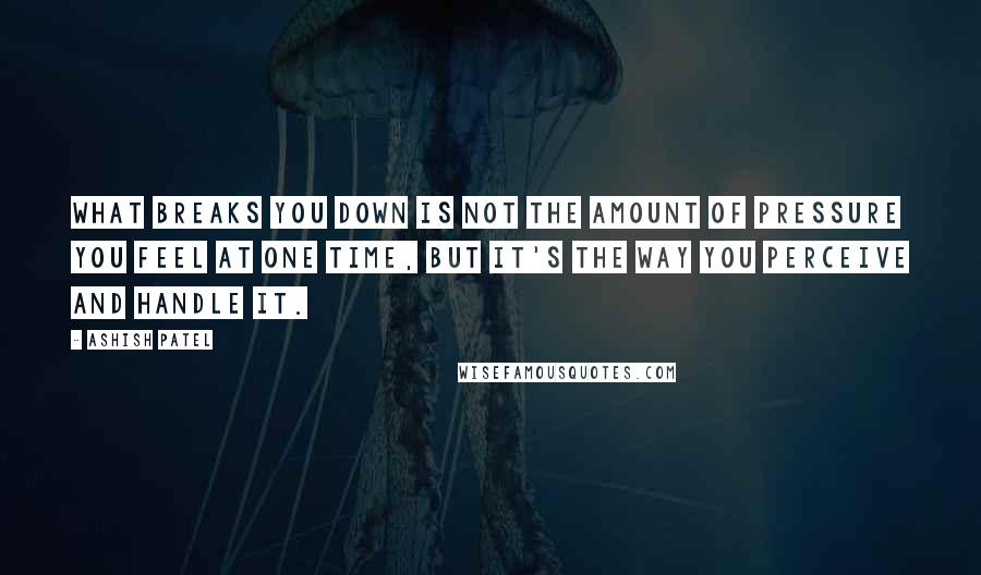 Ashish Patel Quotes: What breaks you down is not the amount of pressure you feel at one time, but it's the way you perceive and handle it.