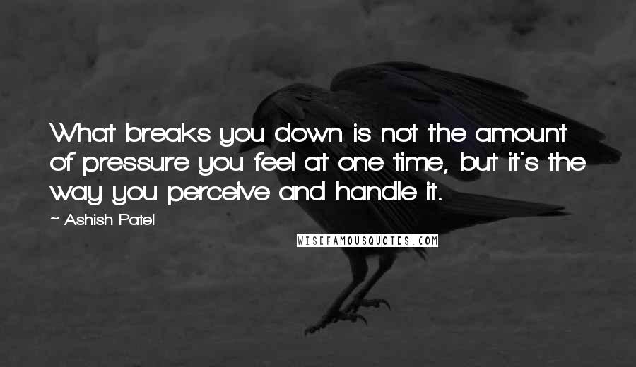 Ashish Patel Quotes: What breaks you down is not the amount of pressure you feel at one time, but it's the way you perceive and handle it.